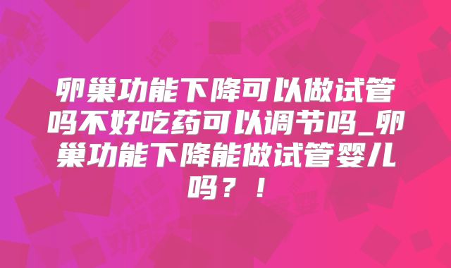 卵巢功能下降可以做试管吗不好吃药可以调节吗_卵巢功能下降能做试管婴儿吗？！