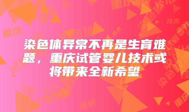 染色体异常不再是生育难题，重庆试管婴儿技术或将带来全新希望