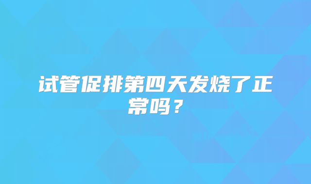 试管促排第四天发烧了正常吗?