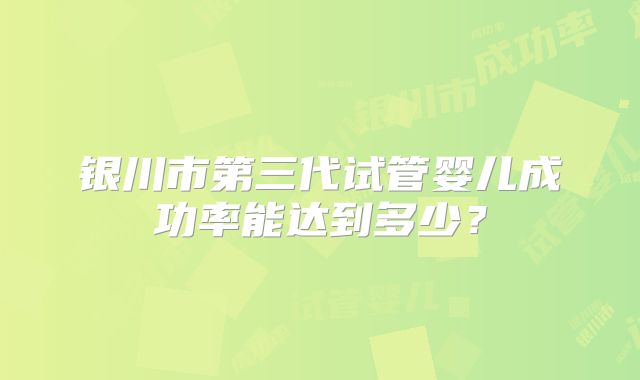 银川市第三代试管婴儿成功率能达到多少？