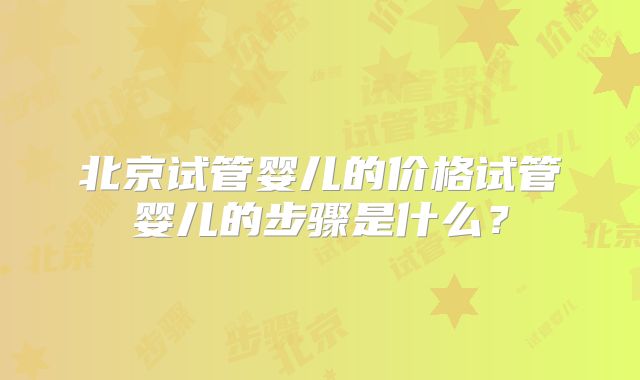 北京试管婴儿的价格试管婴儿的步骤是什么？