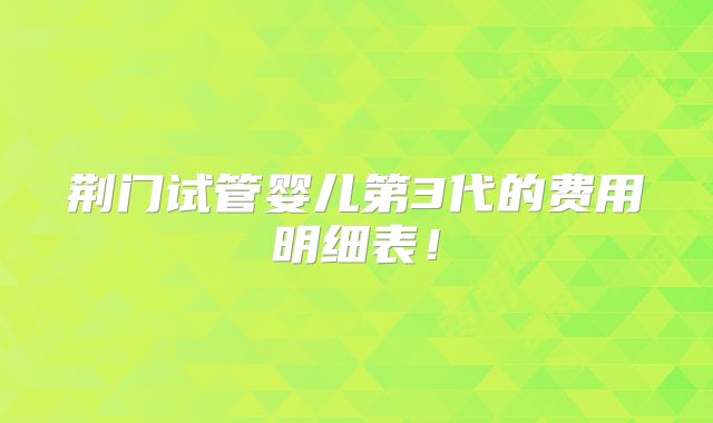 荆门试管婴儿第3代的费用明细表！