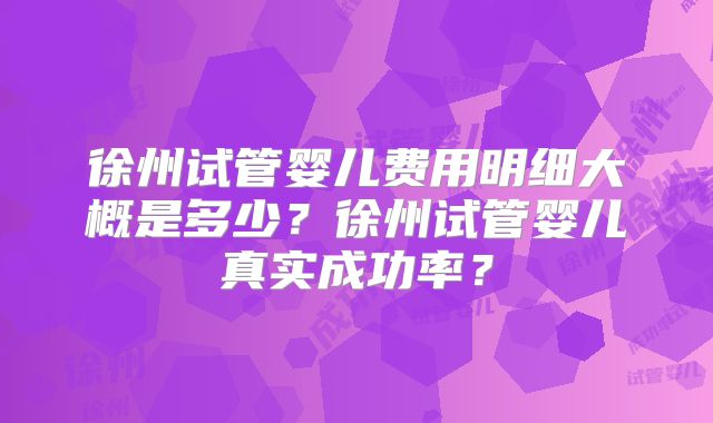 徐州试管婴儿费用明细大概是多少?徐州试管婴儿真实成功率?