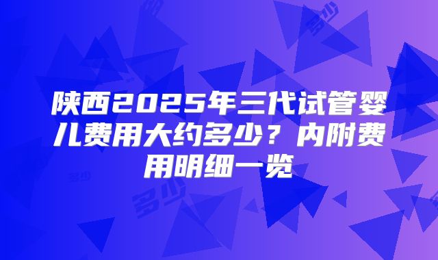 陕西2025年三代试管婴儿费用大约多少？内附费用明细一览