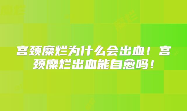 宫颈糜烂为什么会出血!宫颈糜烂出血能自愈吗!