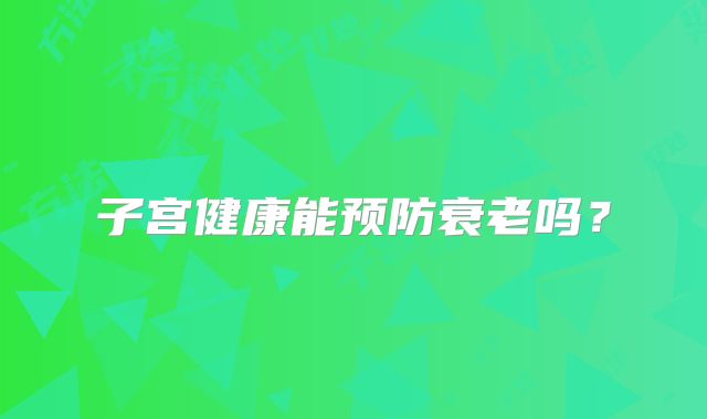 子宫健康能预防衰老吗？