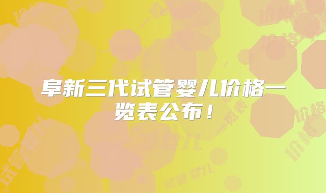 阜新三代试管婴儿价格一览表公布！
