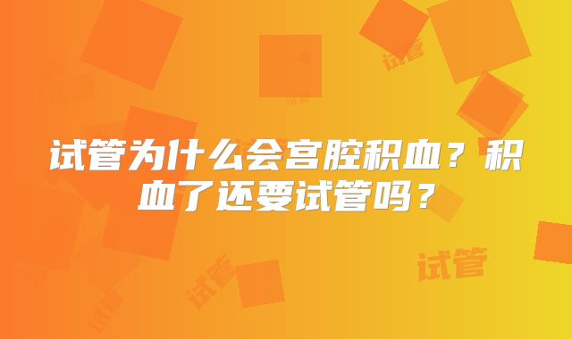 试管为什么会宫腔积血?积血了还要试管吗?