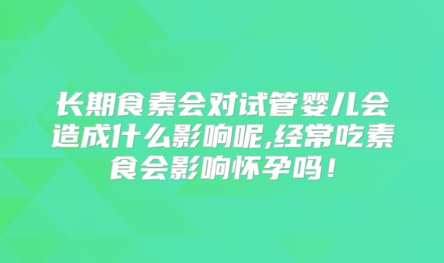 长期食素会对试管婴儿会造成什么影响呢,经常吃素食会影响怀孕吗！