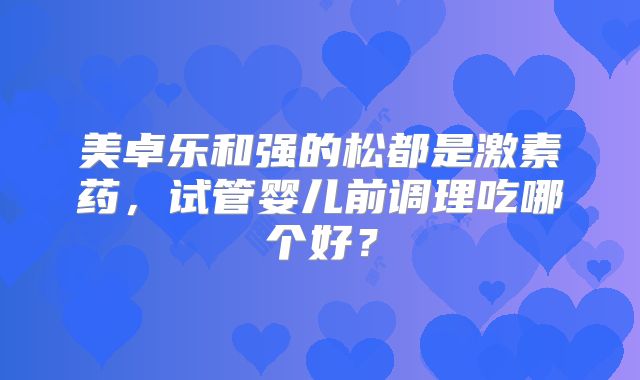 美卓乐和强的松都是激素药，试管婴儿前调理吃哪个好？