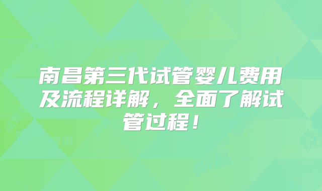 南昌第三代试管婴儿费用及流程详解，全面了解试管过程！