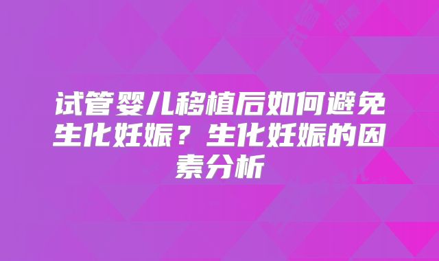 试管婴儿移植后如何避免生化妊娠？生化妊娠的因素分析