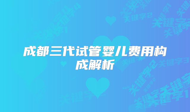 成都三代试管婴儿费用构成解析