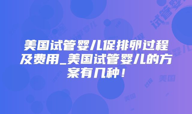 美国试管婴儿促排卵过程及费用_美国试管婴儿的方案有几种！