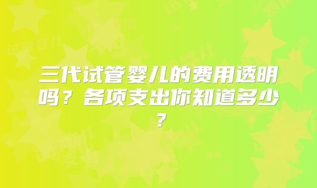 三代试管婴儿的费用透明吗？各项支出你知道多少？