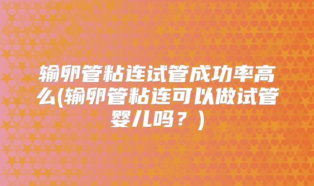 输卵管粘连试管成功率高么(输卵管粘连可以做试管婴儿吗？)