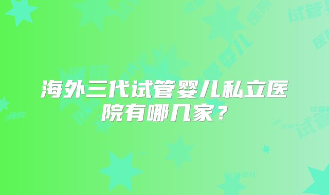 海外三代试管婴儿私立医院有哪几家?