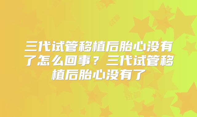 三代试管移植后胎心没有了怎么回事？三代试管移植后胎心没有了
