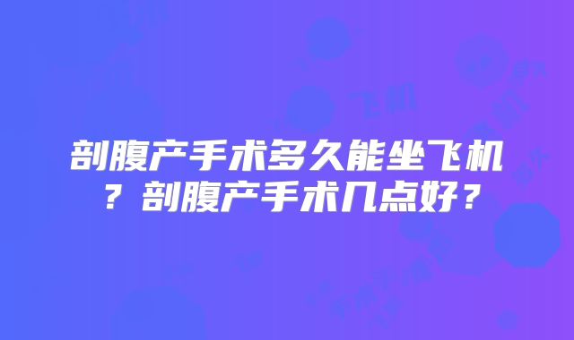 剖腹产手术多久能坐飞机？剖腹产手术几点好？