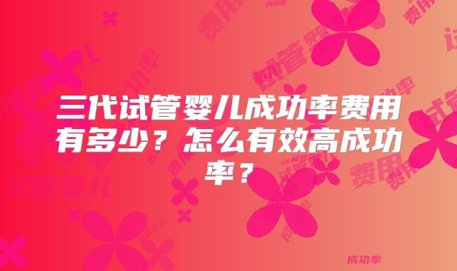 三代试管婴儿成功率费用有多少?怎么有效高成功率?