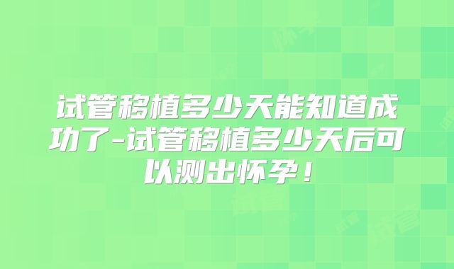 试管移植多少天能知道成功了-试管移植多少天后可以测出怀孕！