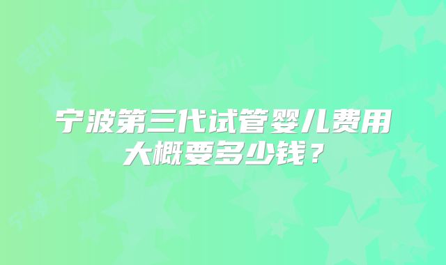 宁波第三代试管婴儿费用大概要多少钱？
