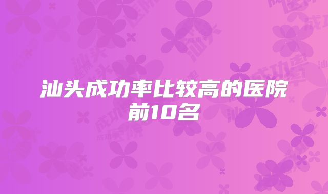 汕头成功率比较高的医院前10名