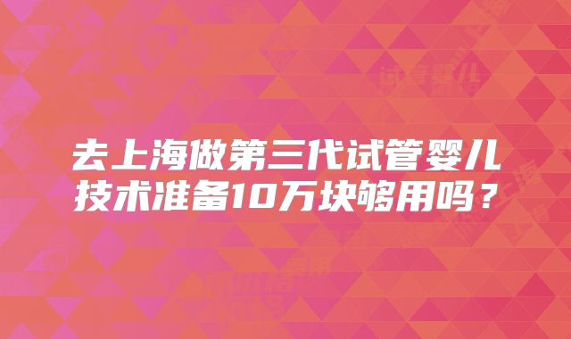 去上海做第三代试管婴儿技术准备10万块够用吗？
