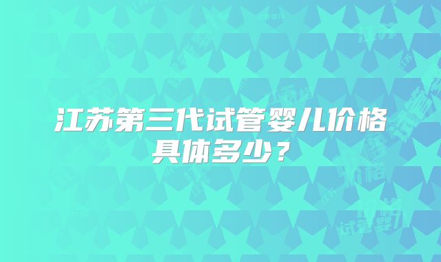 江苏第三代试管婴儿价格具体多少?