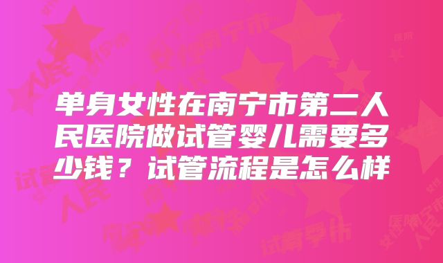 单身女性在南宁市第二人民医院做试管婴儿需要多少钱？试管流程是怎么样