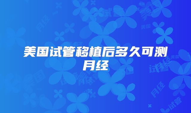 美国试管移植后多久可测月经