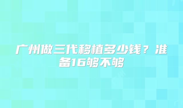 广州做三代移植多少钱？准备16够不够
