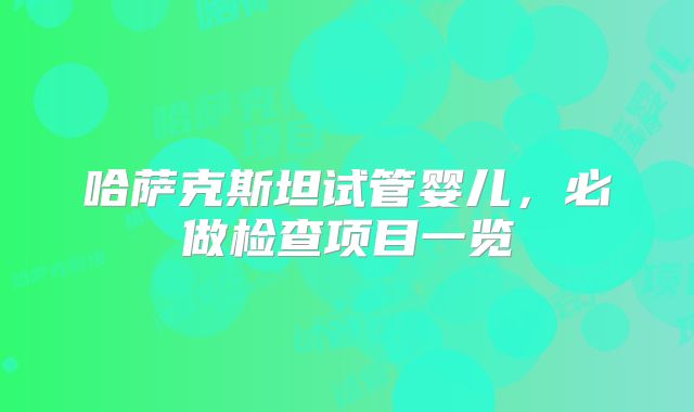 哈萨克斯坦试管婴儿，必做检查项目一览