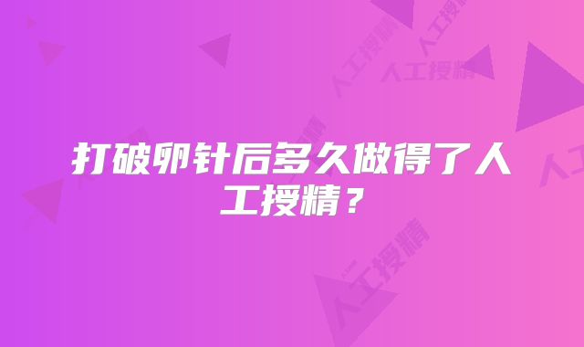 打破卵针后多久做得了人工授精?