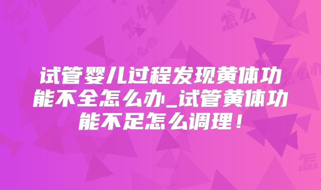 试管婴儿过程发现黄体功能不全怎么办_试管黄体功能不足怎么调理！