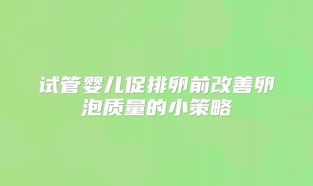 试管婴儿促排卵前改善卵泡质量的小策略