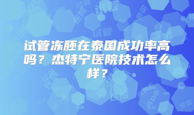 试管冻胚在泰国成功率高吗？杰特宁医院技术怎么样？