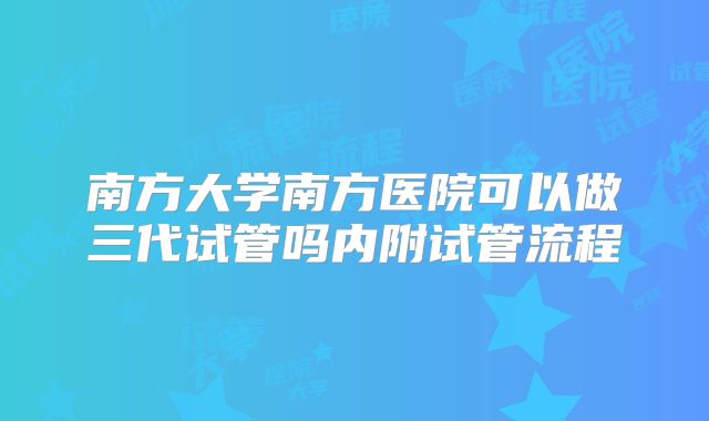 南方大学南方医院可以做三代试管吗内附试管流程