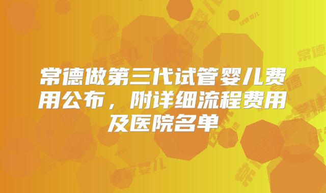 常德做第三代试管婴儿费用公布，附详细流程费用及医院名单