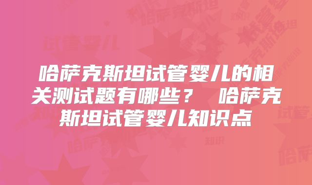 哈萨克斯坦试管婴儿的相关测试题有哪些？ 哈萨克斯坦试管婴儿知识点