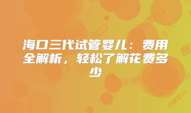 海口三代试管婴儿：费用全解析，轻松了解花费多少