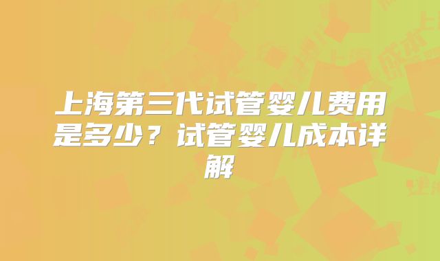 上海第三代试管婴儿费用是多少?试管婴儿成本详解