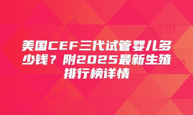 美国CEF三代试管婴儿多少钱？附2025最新生殖排行榜详情