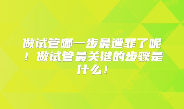 做试管哪一步最遭罪了呢！做试管最关键的步骤是什么！