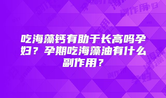 吃海藻钙有助于长高吗孕妇?孕期吃海藻油有什么副作用?