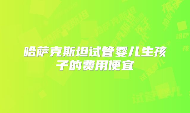 哈萨克斯坦试管婴儿生孩子的费用便宜