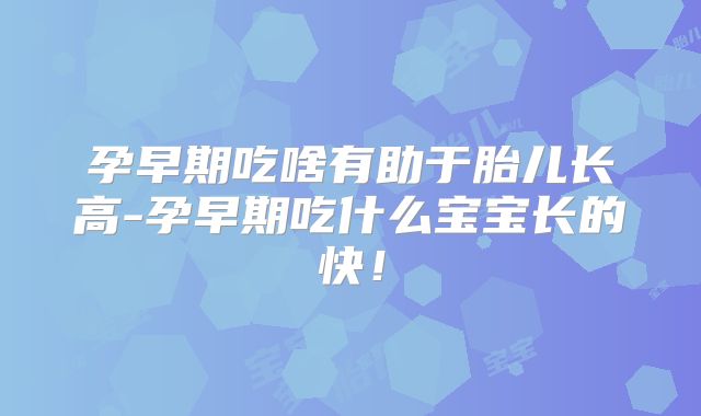 孕早期吃啥有助于胎儿长高-孕早期吃什么宝宝长的快!