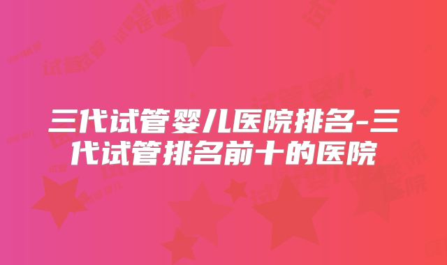 三代试管婴儿医院排名-三代试管排名前十的医院