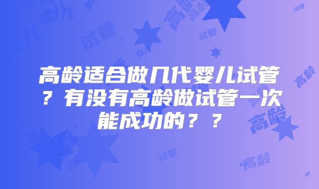 高龄适合做几代婴儿试管？有没有高龄做试管一次能成功的？？