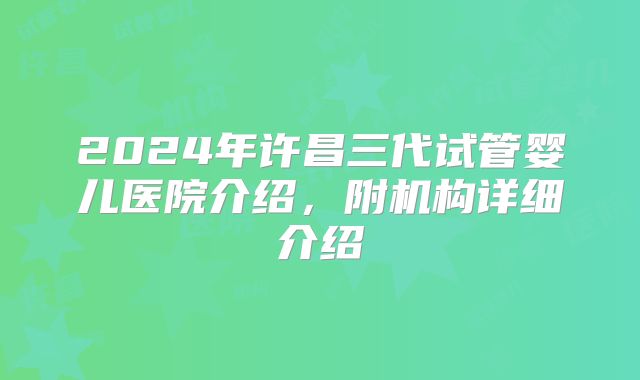 2024年许昌三代试管婴儿医院介绍，附机构详细介绍